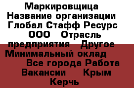 Маркировщица › Название организации ­ Глобал Стафф Ресурс, ООО › Отрасль предприятия ­ Другое › Минимальный оклад ­ 38 000 - Все города Работа » Вакансии   . Крым,Керчь